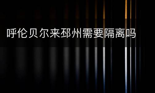 呼伦贝尔来邳州需要隔离吗