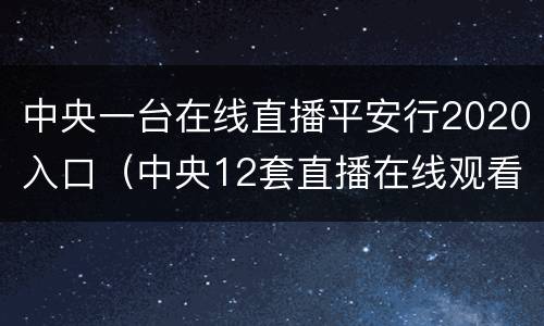 中央一台在线直播平安行2020入口（中央12套直播在线观看平安行）