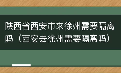 陕西省西安市来徐州需要隔离吗（西安去徐州需要隔离吗）