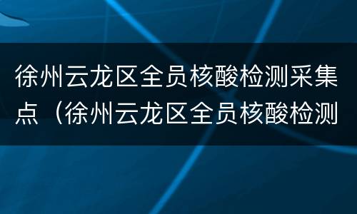 徐州云龙区全员核酸检测采集点（徐州云龙区全员核酸检测采集点地址）
