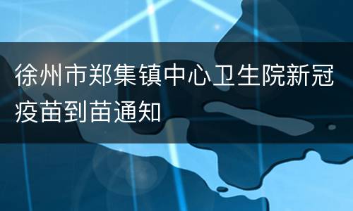 徐州市郑集镇中心卫生院新冠疫苗到苗通知
