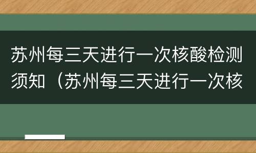 苏州每三天进行一次核酸检测须知（苏州每三天进行一次核酸检测须知是什么）