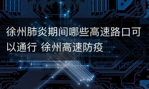 徐州肺炎期间哪些高速路口可以通行 徐州高速防疫
