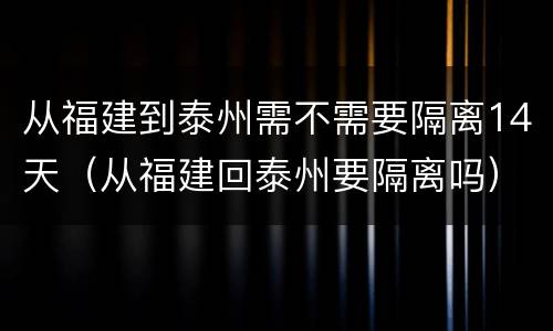 从福建到泰州需不需要隔离14天（从福建回泰州要隔离吗）