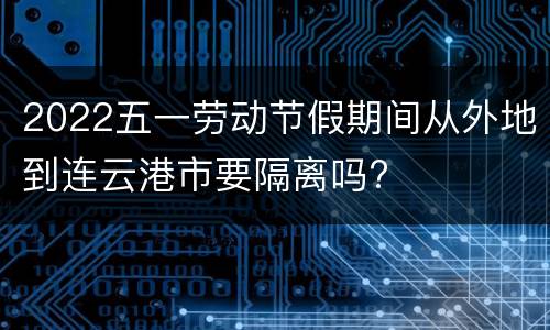 2022五一劳动节假期间从外地到连云港市要隔离吗?