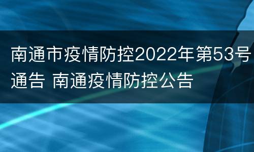 南通市疫情防控2022年第53号通告 南通疫情防控公告