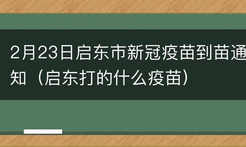 2月23日启东市新冠疫苗到苗通知（启东打的什么疫苗）
