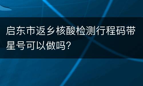 启东市返乡核酸检测行程码带星号可以做吗?
