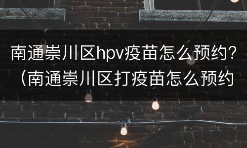 南通崇川区hpv疫苗怎么预约?（南通崇川区打疫苗怎么预约）
