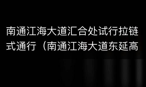 南通江海大道汇合处试行拉链式通行（南通江海大道东延高架最新消息）