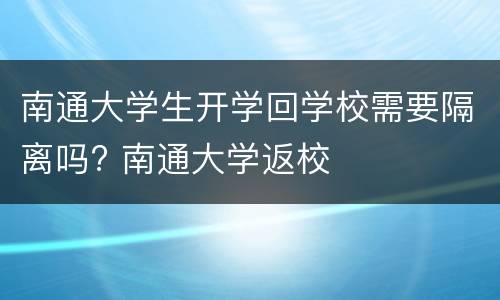 南通大学生开学回学校需要隔离吗? 南通大学返校