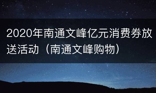 2020年南通文峰亿元消费券放送活动（南通文峰购物）