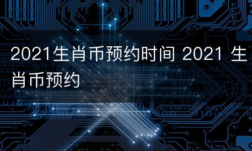 2021生肖币预约时间 2021 生肖币预约