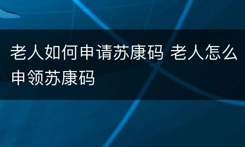 老人如何申请苏康码 老人怎么申领苏康码