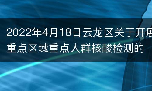 2022年4月18日云龙区关于开展重点区域重点人群核酸检测的通告