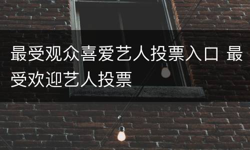 最受观众喜爱艺人投票入口 最受欢迎艺人投票