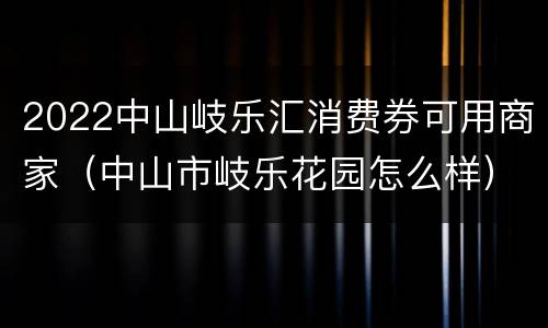 2022中山岐乐汇消费券可用商家（中山市岐乐花园怎么样）