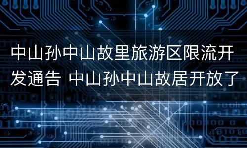 中山孙中山故里旅游区限流开发通告 中山孙中山故居开放了吗