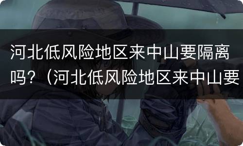 河北低风险地区来中山要隔离吗?（河北低风险地区来中山要隔离吗最新消息）
