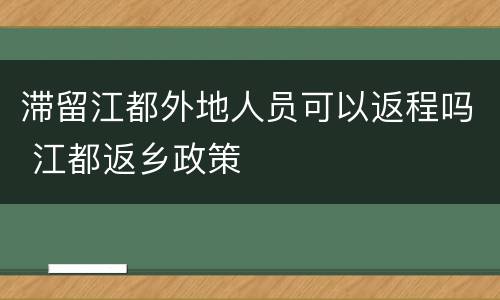 滞留江都外地人员可以返程吗 江都返乡政策