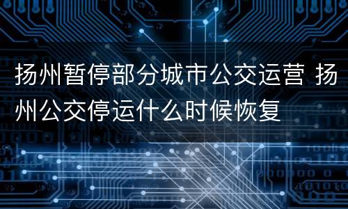 扬州暂停部分城市公交运营 扬州公交停运什么时候恢复