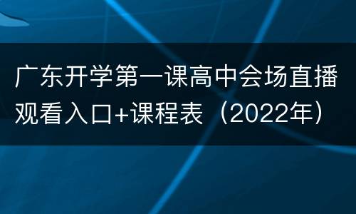 广东开学第一课高中会场直播观看入口+课程表（2022年）