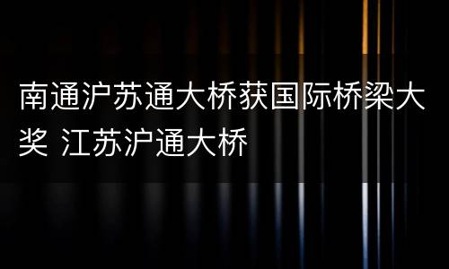 南通沪苏通大桥获国际桥梁大奖 江苏沪通大桥