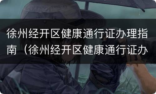 徐州经开区健康通行证办理指南（徐州经开区健康通行证办理指南最新）