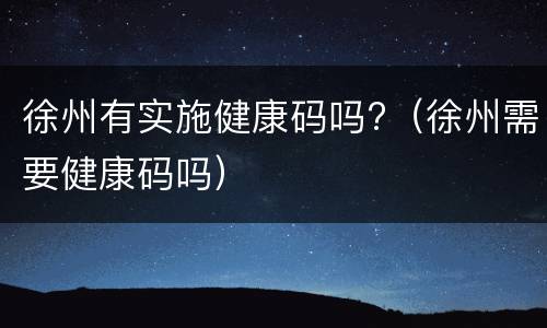 徐州有实施健康码吗?（徐州需要健康码吗）