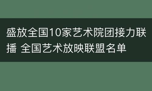 盛放全国10家艺术院团接力联播 全国艺术放映联盟名单
