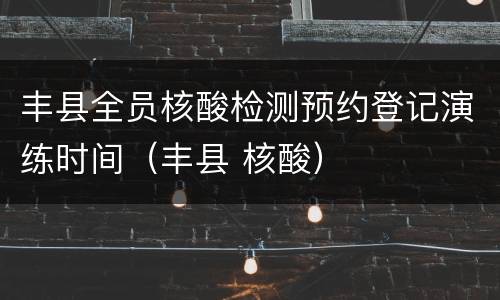 丰县全员核酸检测预约登记演练时间（丰县 核酸）