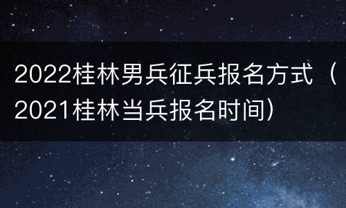 2022桂林男兵征兵报名方式（2021桂林当兵报名时间）