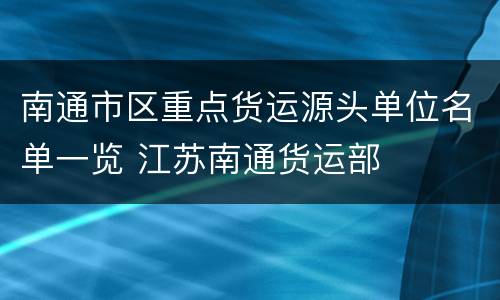 南通市区重点货运源头单位名单一览 江苏南通货运部