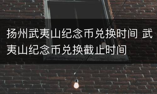扬州武夷山纪念币兑换时间 武夷山纪念币兑换截止时间