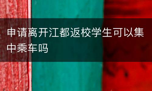 申请离开江都返校学生可以集中乘车吗