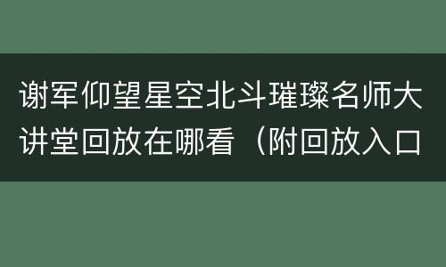 谢军仰望星空北斗璀璨名师大讲堂回放在哪看（附回放入口）