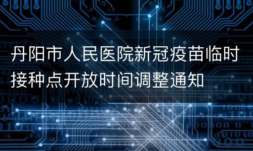 丹阳市人民医院新冠疫苗临时接种点开放时间调整通知