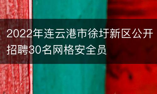 2022年连云港市徐圩新区公开招聘30名网格安全员