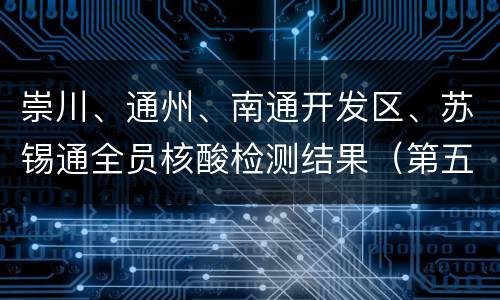 崇川、通州、南通开发区、苏锡通全员核酸检测结果（第五轮）