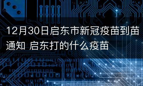 12月30日启东市新冠疫苗到苗通知 启东打的什么疫苗
