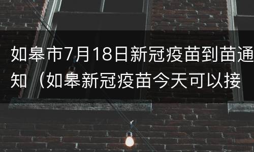如皋市7月18日新冠疫苗到苗通知（如皋新冠疫苗今天可以接种吗）