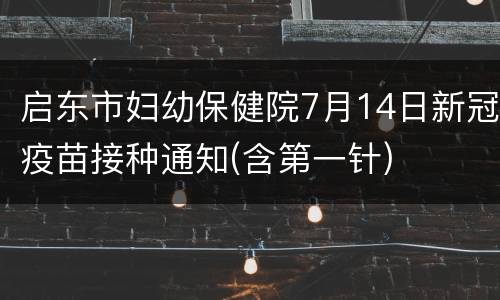 启东市妇幼保健院7月14日新冠疫苗接种通知(含第一针)