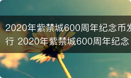 2020年紫禁城600周年纪念币发行 2020年紫禁城600周年纪念币发行时间