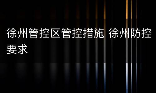 徐州管控区管控措施 徐州防控要求