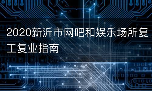 2020新沂市网吧和娱乐场所复工复业指南