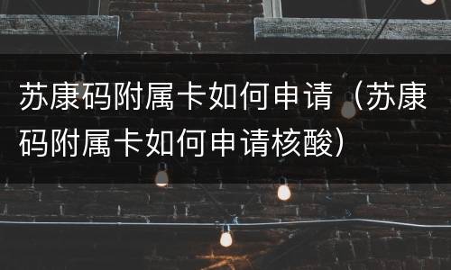 苏康码附属卡如何申请（苏康码附属卡如何申请核酸）