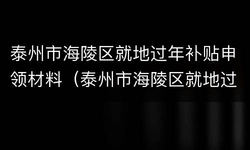 泰州市海陵区就地过年补贴申领材料（泰州市海陵区就地过年补贴申领材料电话）