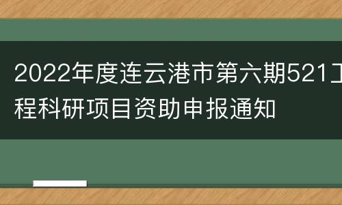 2022年度连云港市第六期521工程科研项目资助申报通知