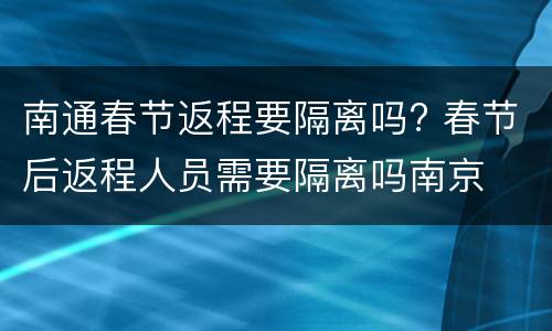 南通春节返程要隔离吗? 春节后返程人员需要隔离吗南京