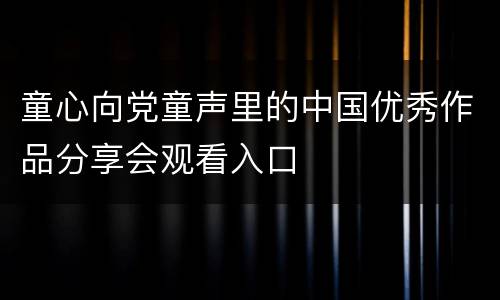 童心向党童声里的中国优秀作品分享会观看入口